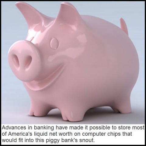 Advances in banking have made it possible to store most of America's liquid net worth on computer chips that would fit into this piggy bank's snout